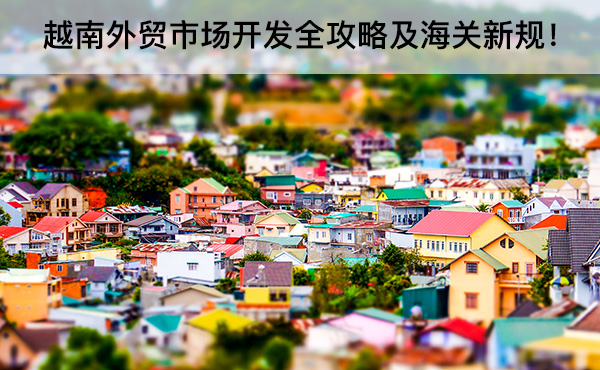 越南外貿(mào)市場開發(fā)全攻略及海關(guān)新規(guī)！