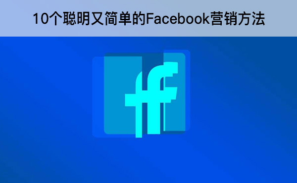 10個(gè)聰明又簡(jiǎn)單的Facebook營(yíng)銷(xiāo)方法