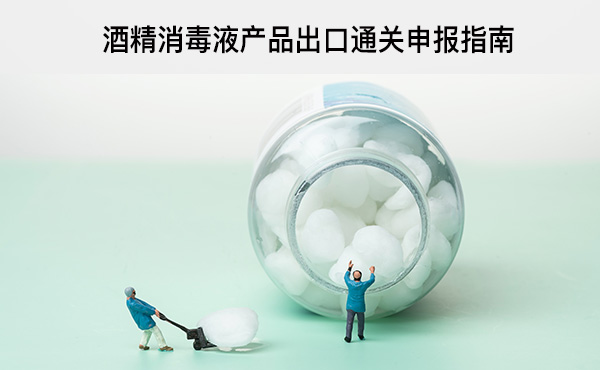 酒精消毒液產(chǎn)品出口通關(guān)申報(bào)指南