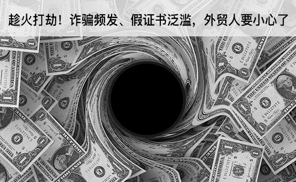 趁火打劫！詐騙頻發(fā)、假證書泛濫，外貿(mào)人要小心了