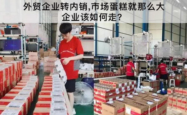 外貿(mào)企業(yè)轉(zhuǎn)內(nèi)銷，市場蛋糕就那么大，企業(yè)該如何走？
